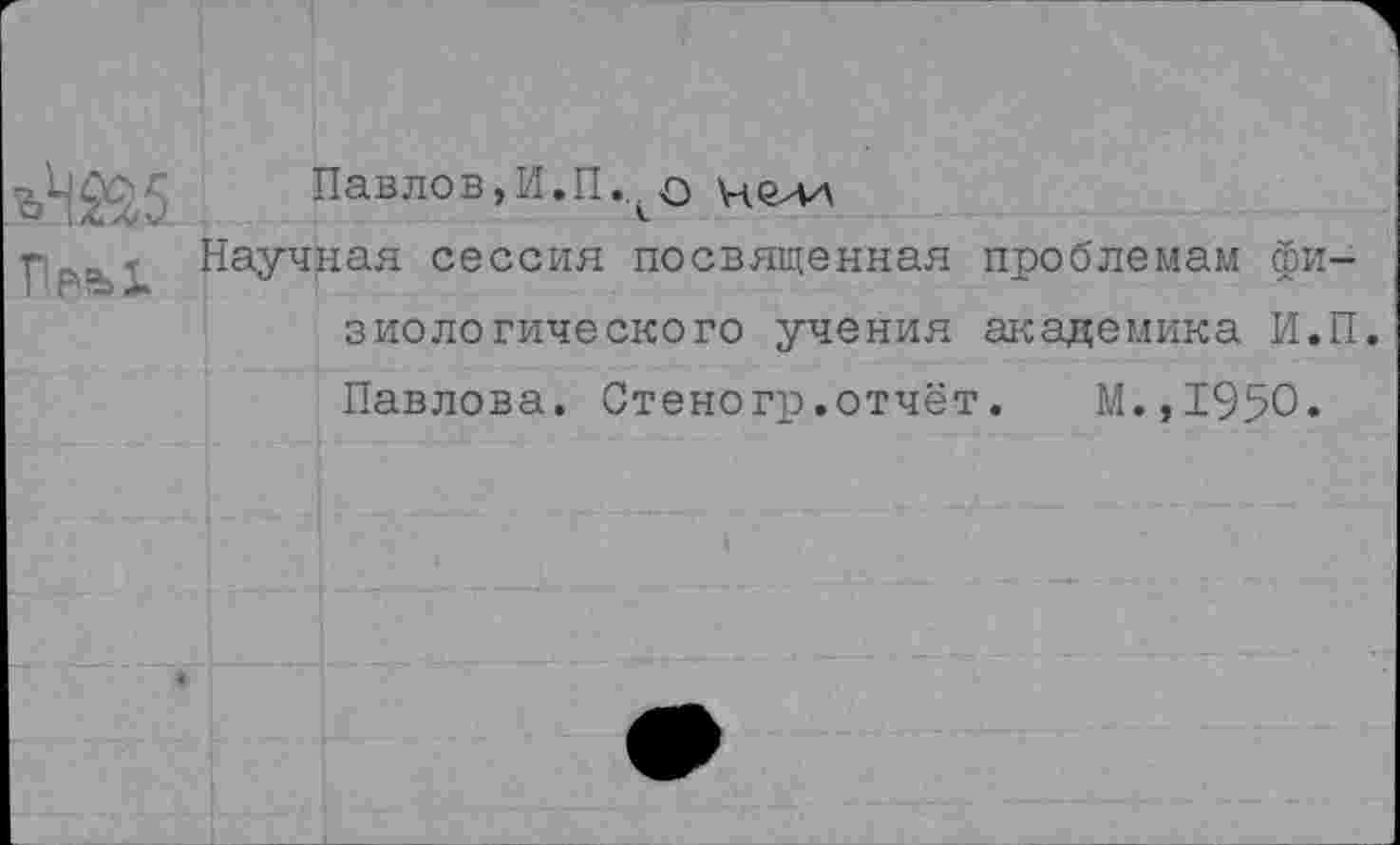 ﻿Павлов,И.П... о не ля
р- Научная сессия посвященная проблемам физиологического учения академика И.П Павлова. Стеногр.отчёт.	М.,1950»